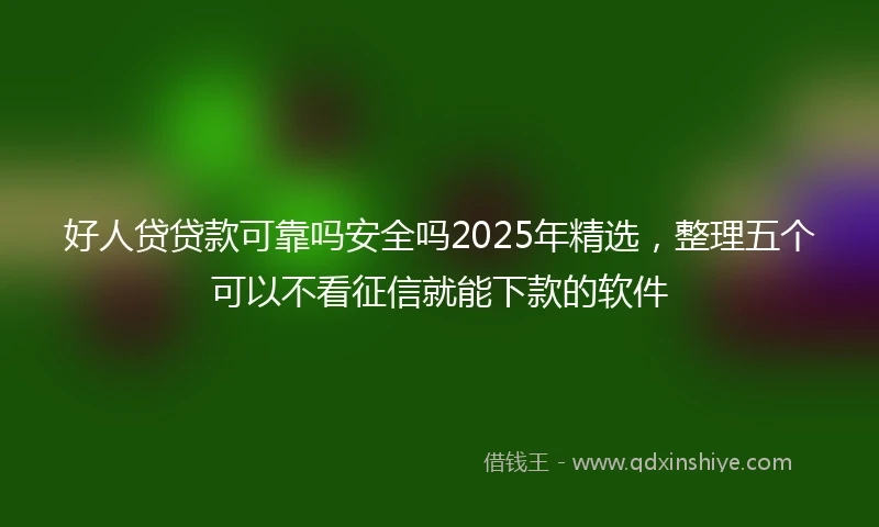 好人贷贷款可靠吗安全吗2025年精选，整理五个可以不看征信就能下款的软件