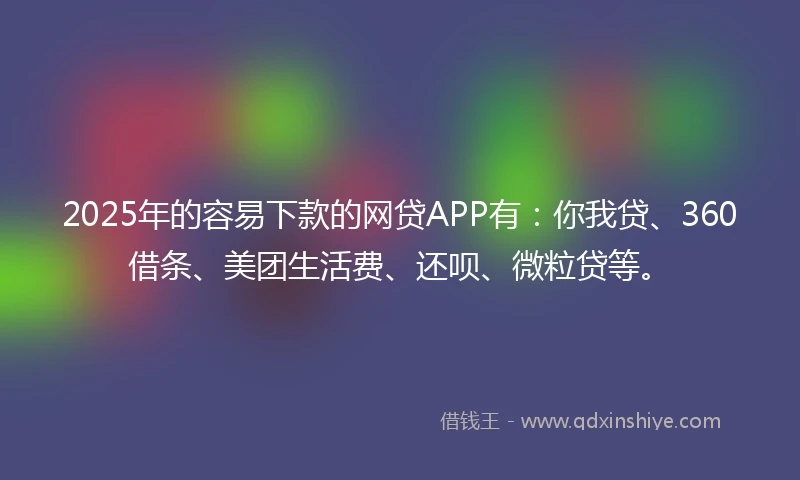 2025年的容易下款的网贷APP有：你我贷、360借条、美团生活费、还呗、微粒贷等。