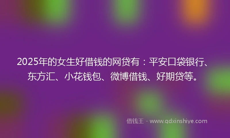 2025年的女生好借钱的网贷有：平安口袋银行、东方汇、小花钱包、微博借钱、好期贷等。