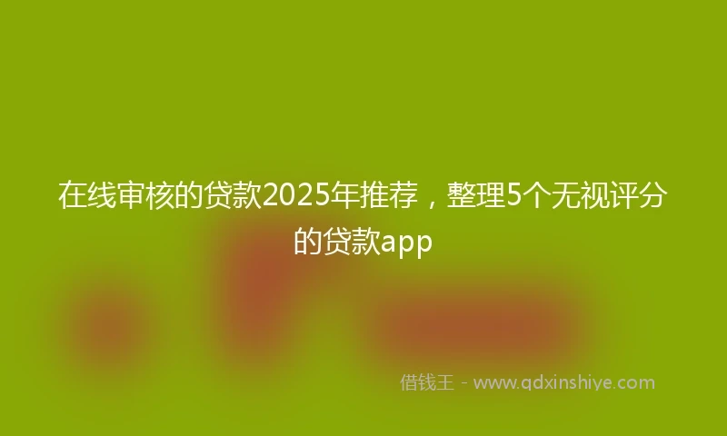 在线审核的贷款2025年推荐，整理5个无视评分的贷款app