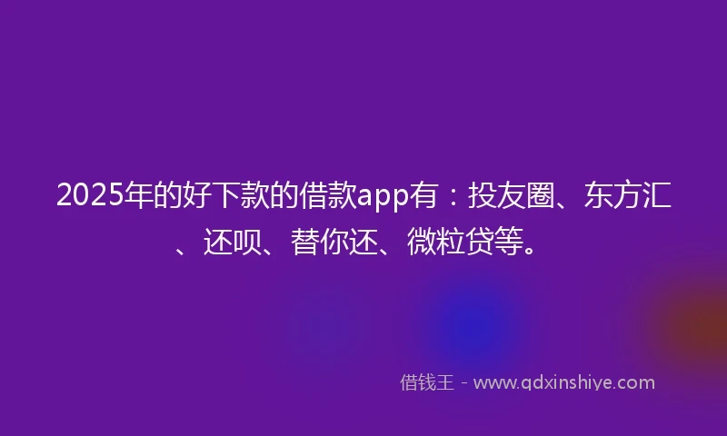 2025年的好下款的借款app有：投友圈、东方汇、还呗、替你还、微粒贷等。