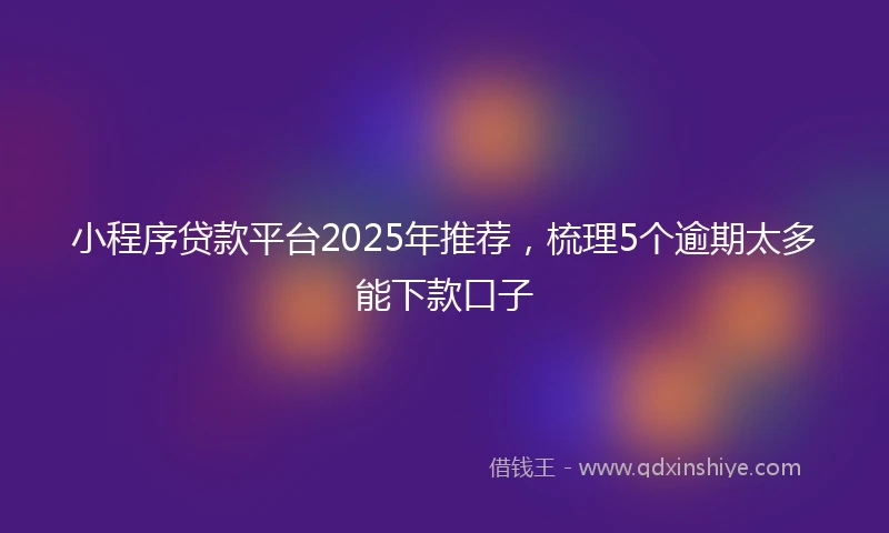 小程序贷款平台2025年推荐，梳理5个逾期太多能下款口子
