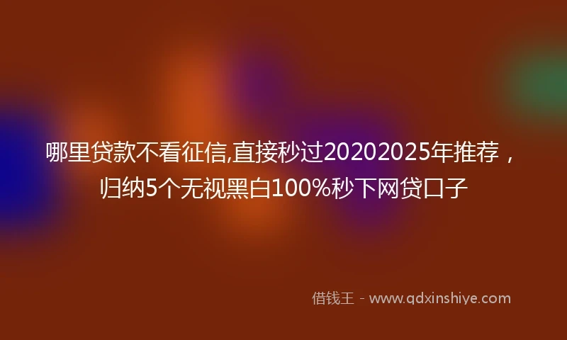 哪里贷款不看征信,直接秒过20202025年推荐,归纳5个无视黑白100%秒下网贷口子