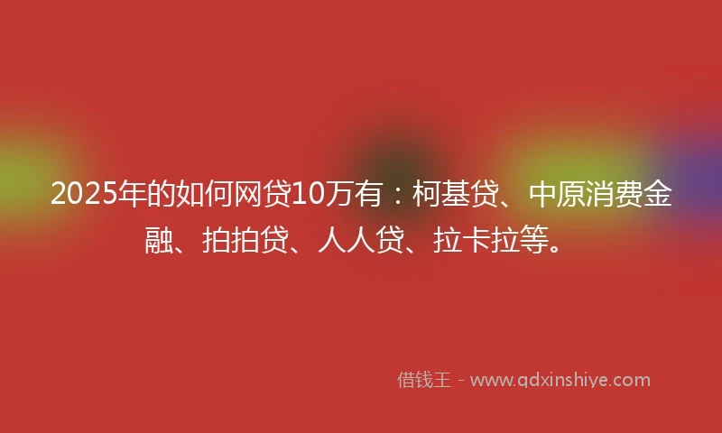 2025年的如何网贷10万有：柯基贷、中原消费金融、拍拍贷、人人贷、拉卡拉等。