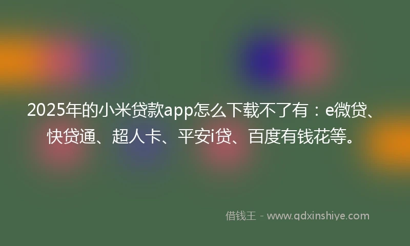 2025年的小米贷款app怎么下载不了有：e微贷、快贷通、超人卡、平安i贷、百度有钱花等。