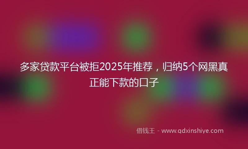多家贷款平台被拒2025年推荐，归纳5个网黑真正能下款的口子