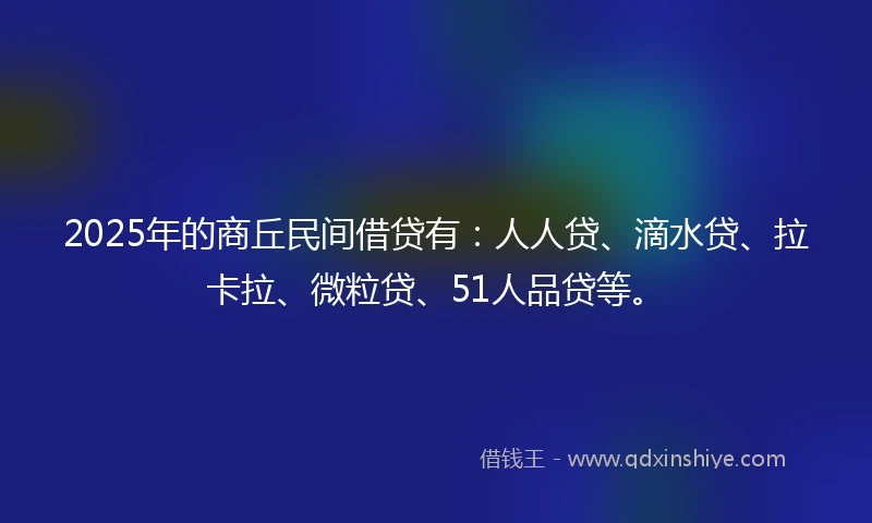 2025年的商丘民间借贷有：人人贷、滴水贷、拉卡拉、微粒贷、51人品贷等。