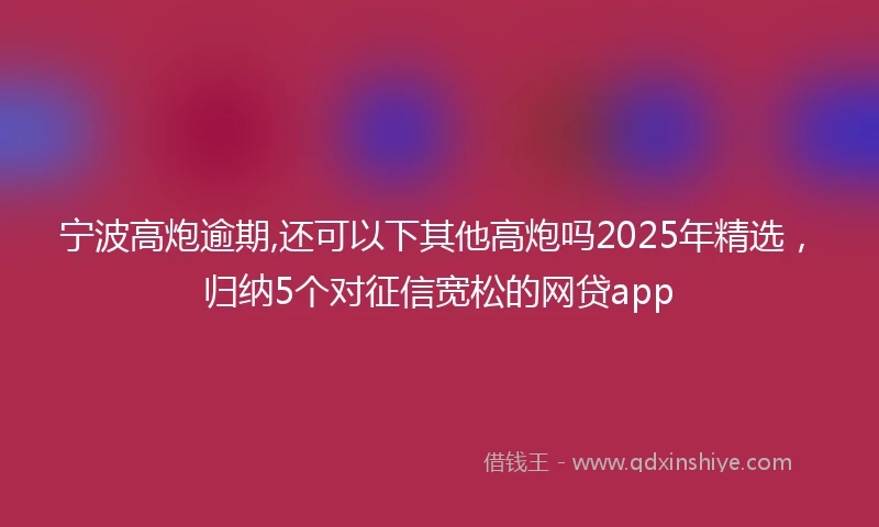 宁波高炮逾期,还可以下其他高炮吗2025年精选，归纳5个对征信宽松的网贷app