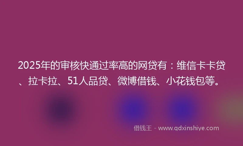 2025年的审核快通过率高的网贷有：维信卡卡贷、拉卡拉、51人品贷、微博借钱、小花钱包等。