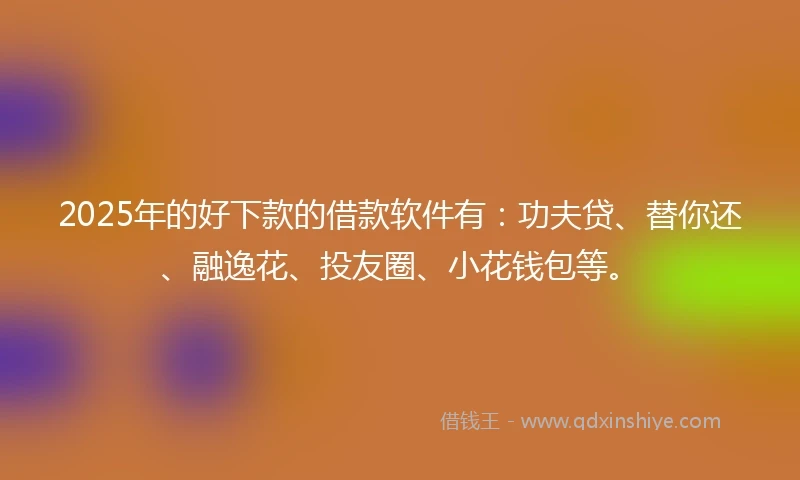 2025年的好下款的借款软件有:功夫贷、替你还、融逸花、投友圈、小花钱包等。