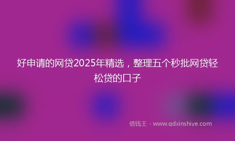 好申请的网贷2025年精选，整理五个秒批网贷轻松贷的口子