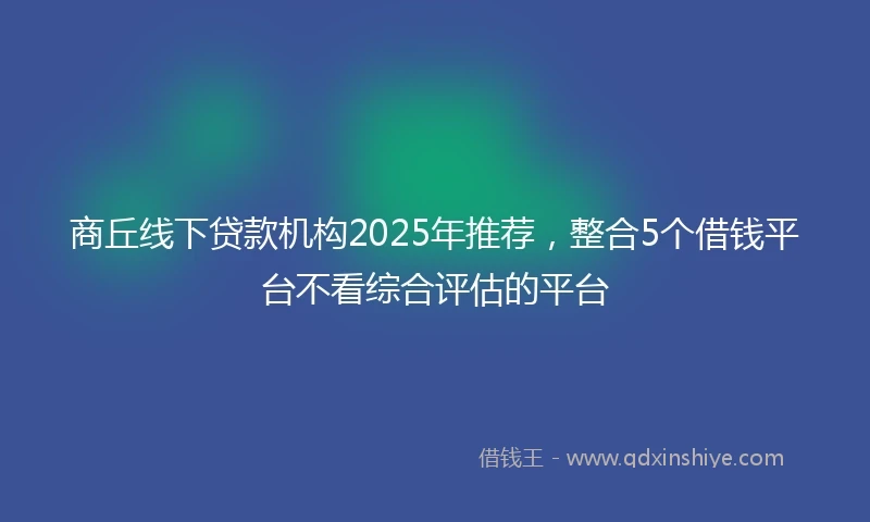 商丘线下贷款机构2025年推荐，整合5个借钱平台不看综合评估的平台
