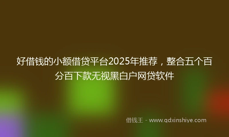 好借钱的小额借贷平台2025年推荐，整合五个百分百下款无视黑白户网贷软件