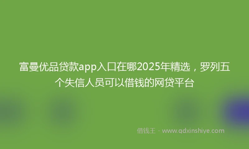 富曼优品贷款app入口在哪2025年精选，罗列五个失信人员可以借钱的网贷平台