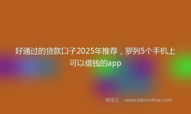 好通过的贷款口子2025年推荐，罗列5个手机上可以借钱的app