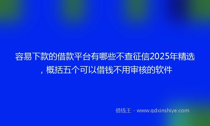 容易下款的借款平台有哪些不查征信2025年精选，概括五个可以借钱不用审核的软件