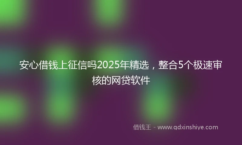 安心借钱上征信吗2025年精选，整合5个极速审核的网贷软件