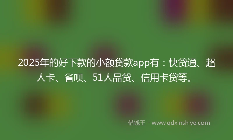 2025年的好下款的小额贷款app有：快贷通、超人卡、省呗、51人品贷、信用卡贷等。