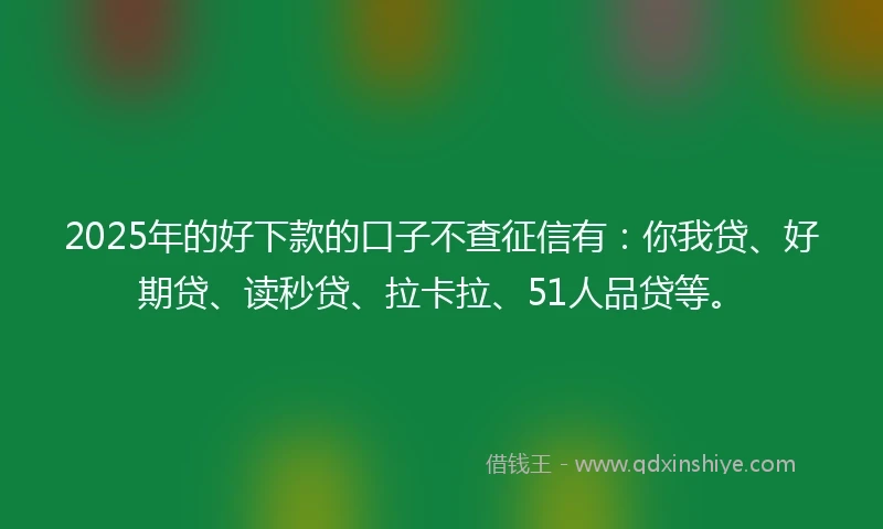 2025年的好下款的口子不查征信有:你我贷、好期贷、读秒贷、拉卡拉、51人品贷等。