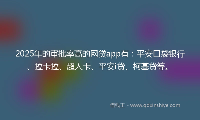 2025年的审批率高的网贷app有：平安口袋银行、拉卡拉、超人卡、平安i贷、柯基贷等。