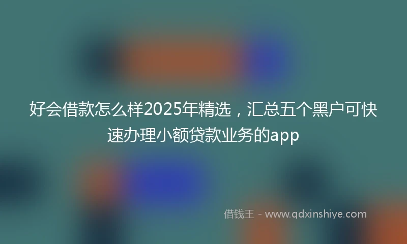 好会借款怎么样2025年精选，汇总五个黑户可快速办理小额贷款业务的app