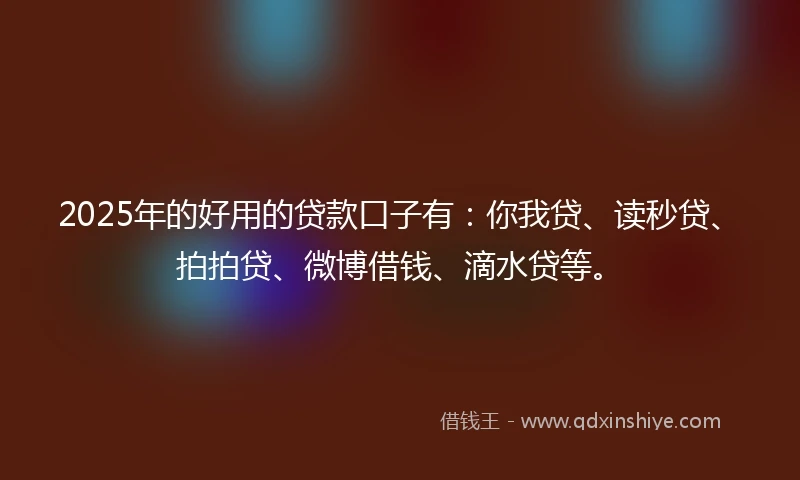 2025年的好用的贷款口子有：你我贷、读秒贷、拍拍贷、微博借钱、滴水贷等。