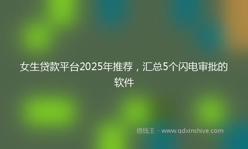 女生贷款平台2025年推荐，汇总5个闪电审批的软件