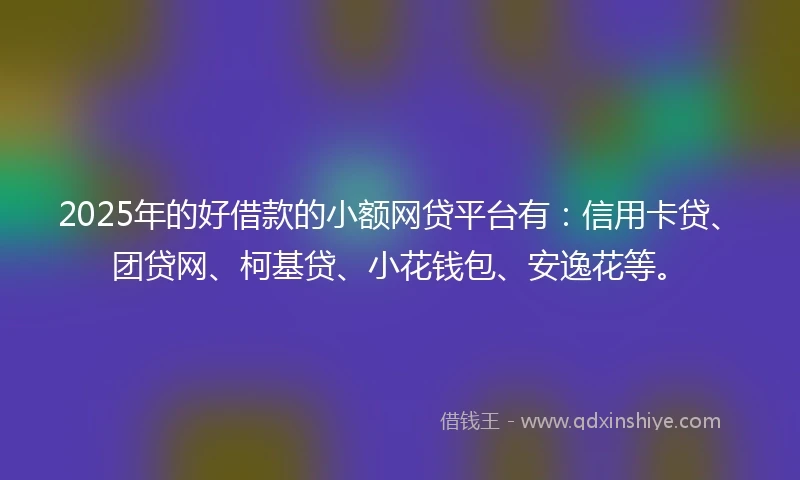 2025年的好借款的小额网贷平台有：信用卡贷、团贷网、柯基贷、小花钱包、安逸花等。