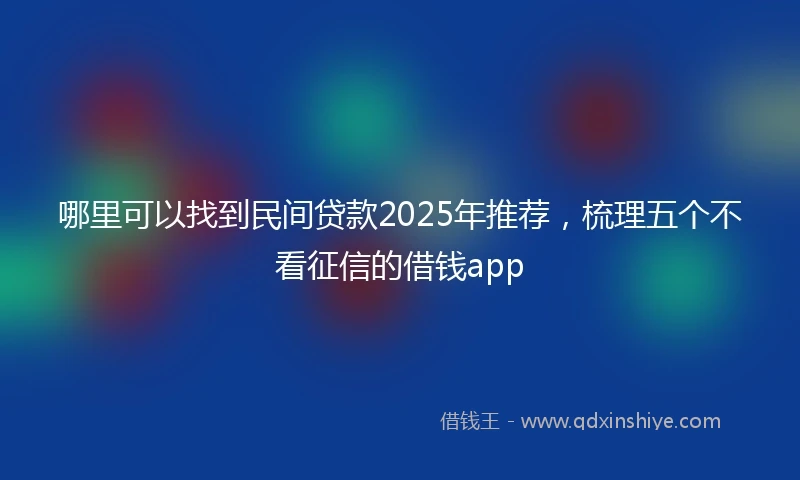 哪里可以找到民间贷款2025年推荐，梳理五个不看征信的借钱app