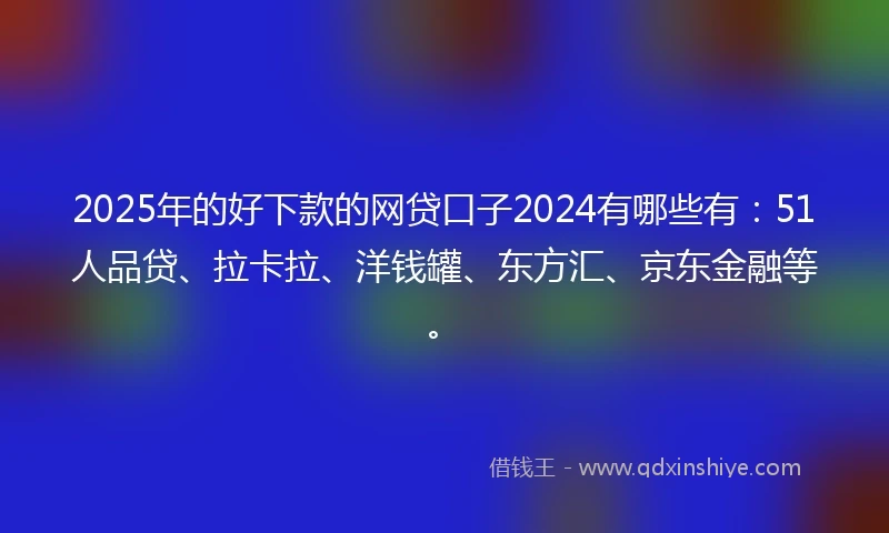 2025年的好下款的网贷口子2024有哪些有：51人品贷、拉卡拉、洋钱罐、东方汇、京东金融等。