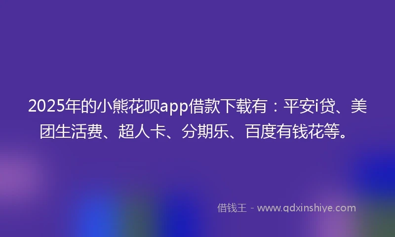 2025年的小熊花呗app借款下载有：平安i贷、美团生活费、超人卡、分期乐、百度有钱花等。