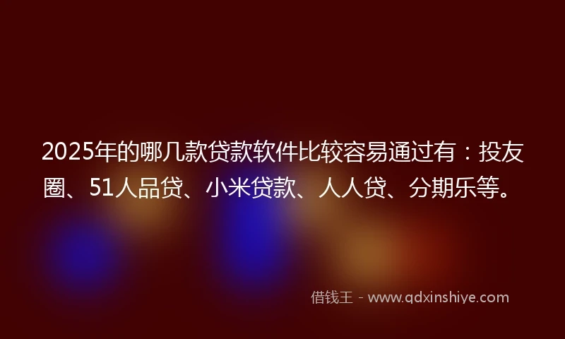 2025年的哪几款贷款软件比较容易通过有：投友圈、51人品贷、小米贷款、人人贷、分期乐等。