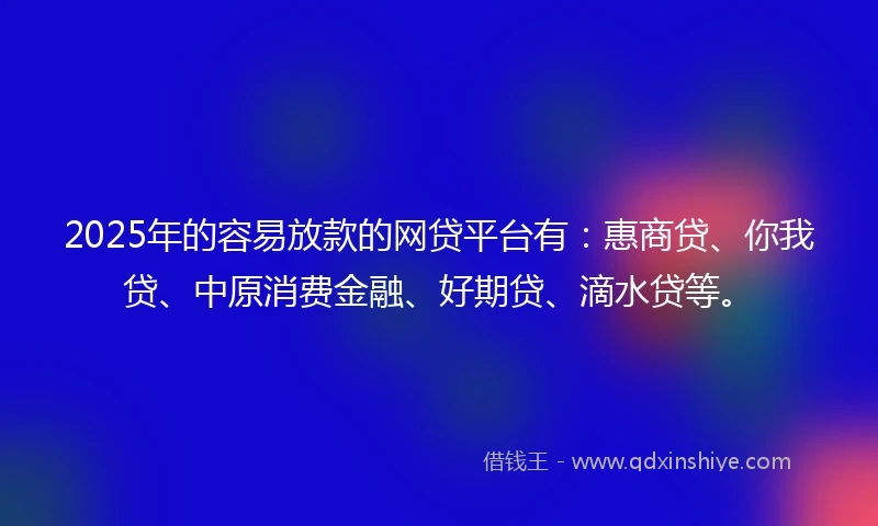 2025年的容易放款的网贷平台有：惠商贷、你我贷、中原消费金融、好期贷、滴水贷等。
