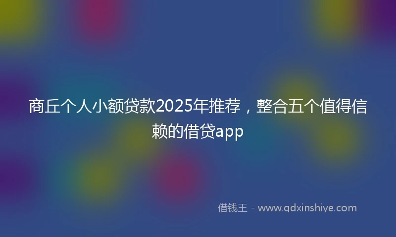 商丘个人小额贷款2025年推荐，整合五个值得信赖的借贷app