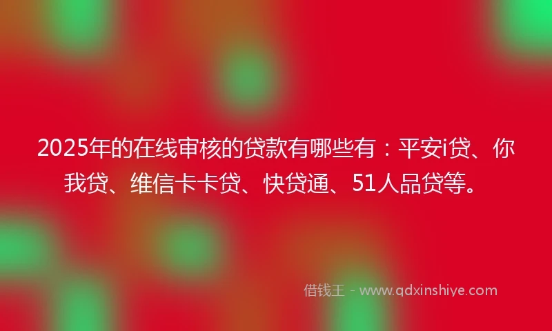 2025年的在线审核的贷款有哪些有：平安i贷、你我贷、维信卡卡贷、快贷通、51人品贷等。