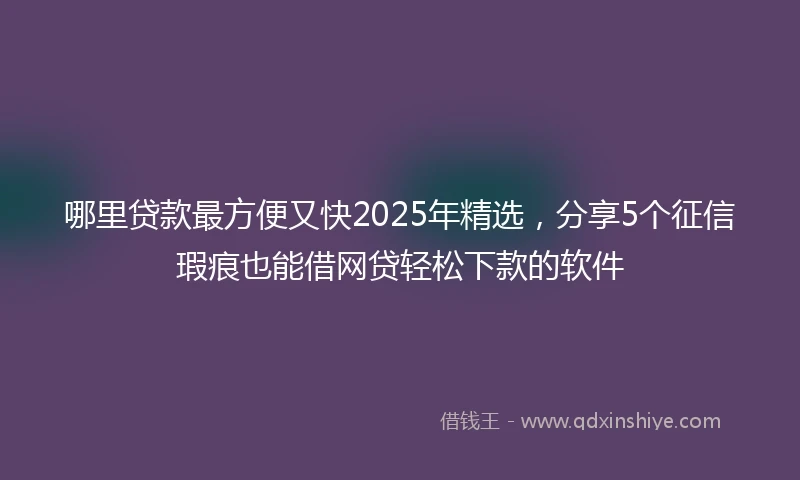 哪里贷款最方便又快2025年精选，分享5个征信瑕疵也能借网贷轻松下款的软件