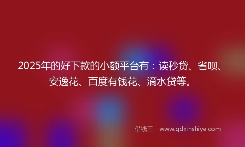 2025年的好下款的小额平台有：读秒贷、省呗、安逸花、百度有钱花、滴水贷等。