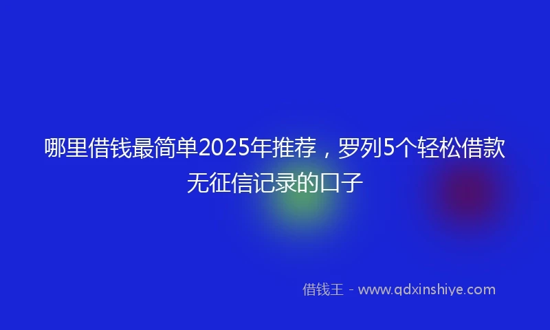 哪里借钱最简单2025年推荐，罗列5个轻松借款无征信记录的口子