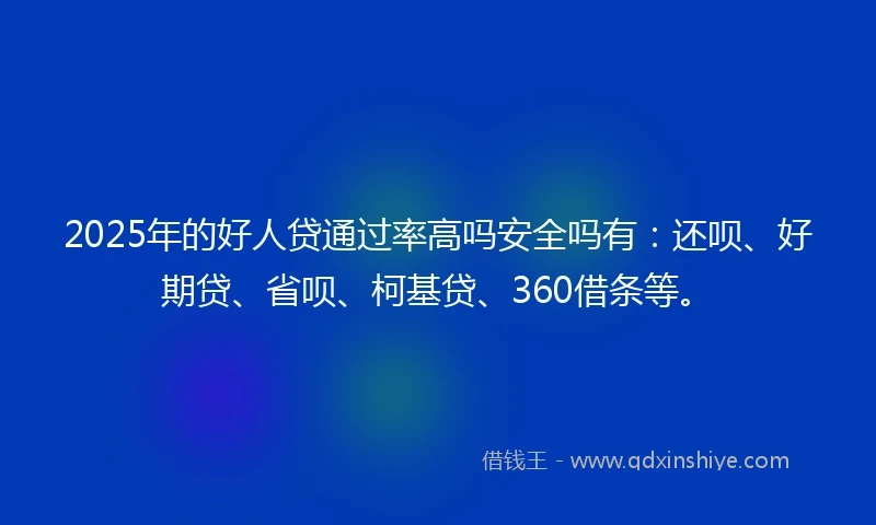2025年的好人贷通过率高吗安全吗有：还呗、好期贷、省呗、柯基贷、360借条等。