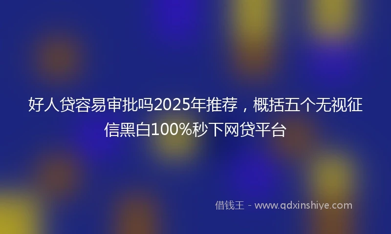 好人贷容易审批吗2025年推荐，概括五个无视征信黑白100%秒下网贷平台