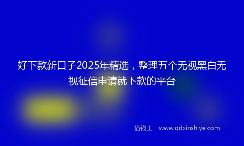 好下款新口子2025年精选，整理五个无视黑白无视征信申请就下款的平台