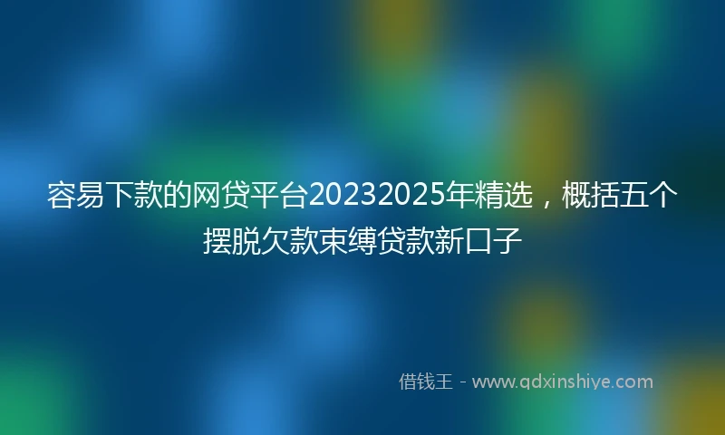 容易下款的网贷平台20232025年精选，概括五个摆脱欠款束缚贷款新口子