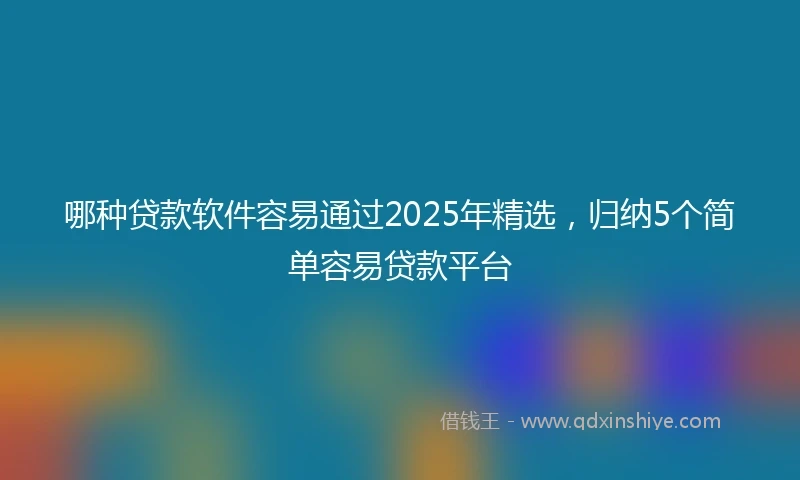 哪种贷款软件容易通过2025年精选，归纳5个简单容易贷款平台