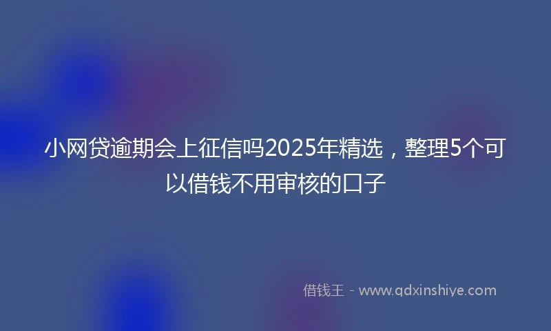 小网贷逾期会上征信吗2025年精选，整理5个可以借钱不用审核的口子