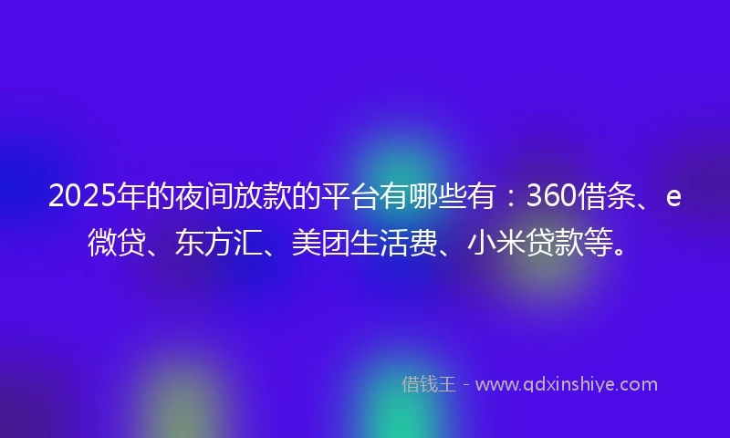 2025年的夜间放款的平台有哪些有：360借条、e微贷、东方汇、美团生活费、小米贷款等。