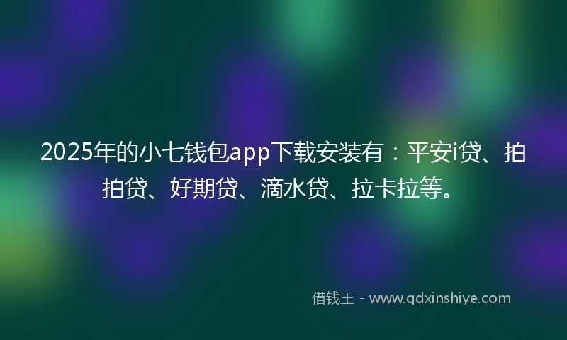 2025年的小七钱包app下载安装有：平安i贷、拍拍贷、好期贷、滴水贷、拉卡拉等。