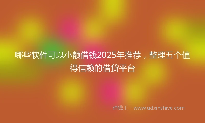 哪些软件可以小额借钱2025年推荐，整理五个值得信赖的借贷平台