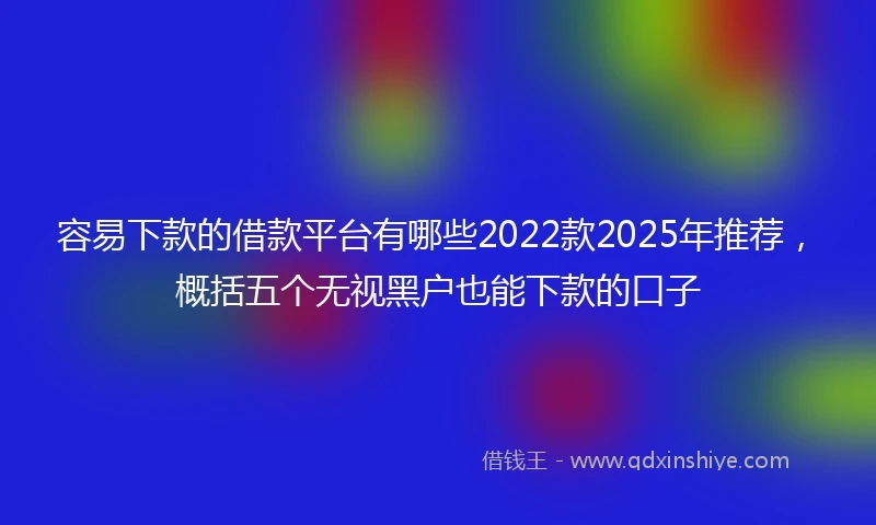 容易下款的借款平台有哪些2022款2025年推荐，概括五个无视黑户也能下款的口子
