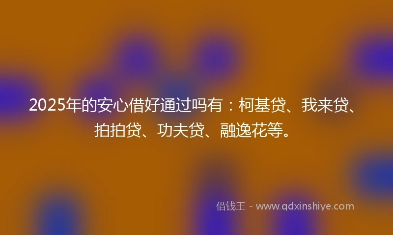 2025年的安心借好通过吗有：柯基贷、我来贷、拍拍贷、功夫贷、融逸花等。