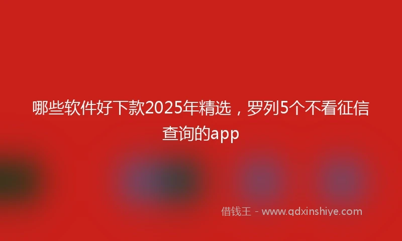 哪些软件好下款2025年精选，罗列5个不看征信查询的app